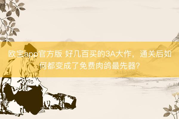 欧宝app官方版 好几百买的3A大作，通关后如何都变成了免费肉鸽最先器？