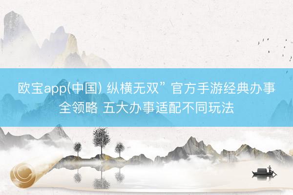 欧宝app(中国) 纵横无双” 官方手游经典办事全领略 五大办事适配不同玩法