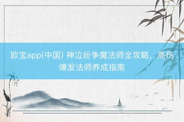 欧宝app(中国) 神泣纷争魔法师全攻略，高伤爆发法师养成指南