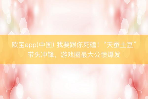 欧宝app(中国) 我要跟你死磕！“天蚕土豆”带头冲锋，游戏圈最大公愤爆发
