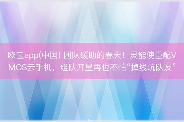 欧宝app(中国) 团队缓助的春天！灵能使臣配VMOS云手机，组队开垦再也不怕“掉线坑队友”