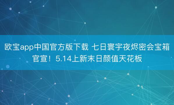 欧宝app中国官方版下载 七日寰宇夜烬密会宝箱官宣！5.14上新末日颜值天花板