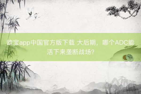 欧宝app中国官方版下载 大后期，哪个ADC能活下来垄断战场？
