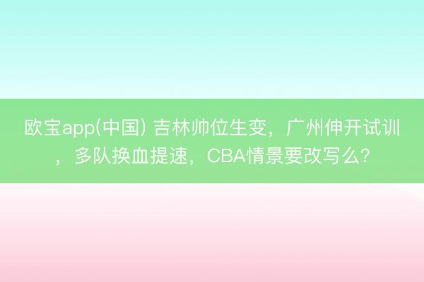 欧宝app(中国) 吉林帅位生变，广州伸开试训，多队换血提速，CBA情景要改写么？