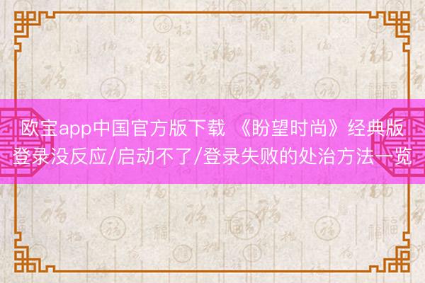 欧宝app中国官方版下载 《盼望时尚》经典版登录没反应/启动不了/登录失败的处治方法一览
