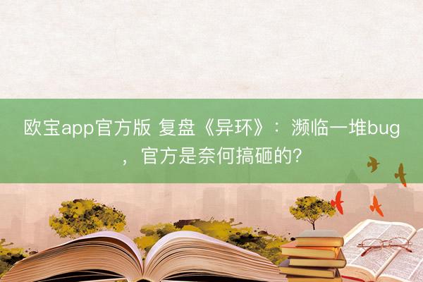 欧宝app官方版 复盘《异环》:濒临一堆bug,官方是奈何搞砸的?