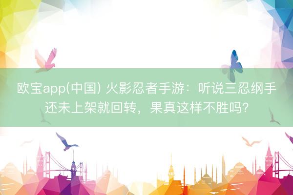 欧宝app(中国) 火影忍者手游:听说三忍纲手还未上架就回转,果真这样不胜吗?
