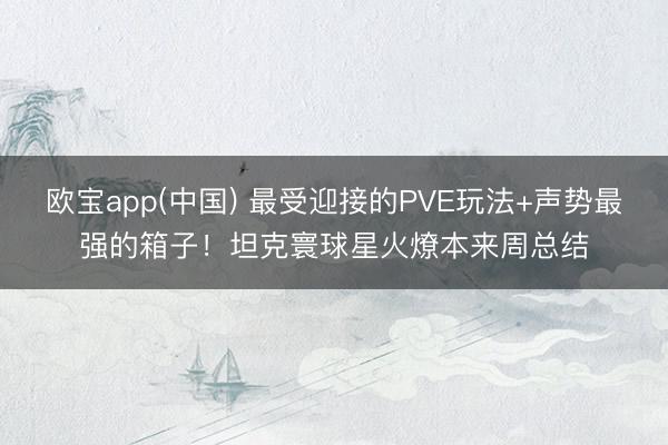 欧宝app(中国) 最受迎接的PVE玩法+声势最强的箱子!坦克寰球星火燎本来周总结