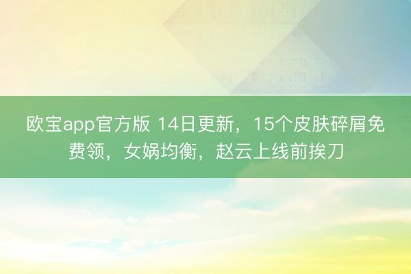 欧宝app官方版 14日更新,15个皮肤碎屑免费领,女娲均衡,赵云上线前挨刀