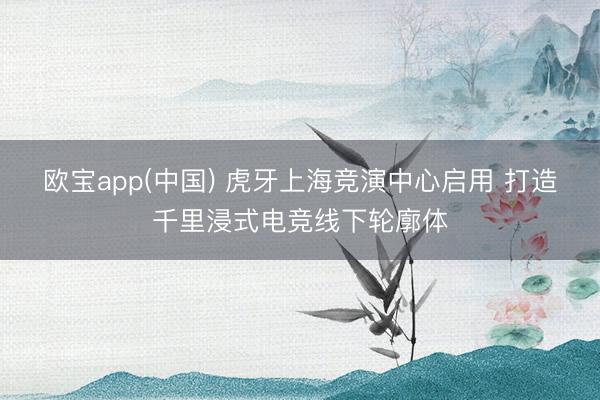 欧宝app(中国) 虎牙上海竞演中心启用 打造千里浸式电竞线下轮廓体
