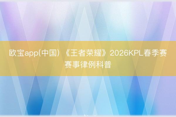 欧宝app(中国) 《王者荣耀》2026KPL春季赛赛事律例科普