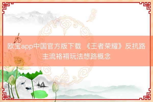 欧宝app中国官方版下载 《王者荣耀》反抗路主流袼褙玩法想路概念