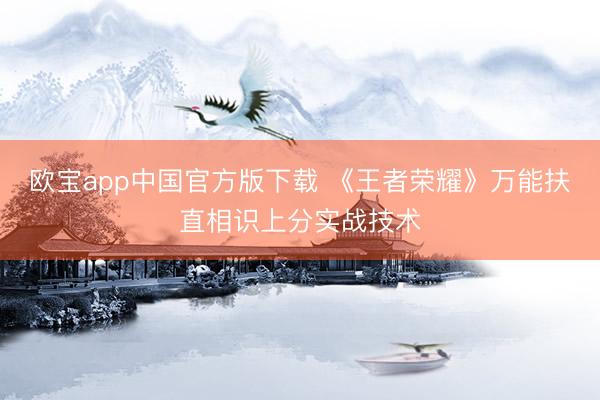 欧宝app中国官方版下载 《王者荣耀》万能扶直相识上分实战技术
