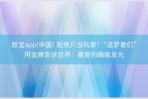 欧宝app(中国) 拒绝只当玩家!“造梦者们”用金牌告诉世界:喜爱的确能发光