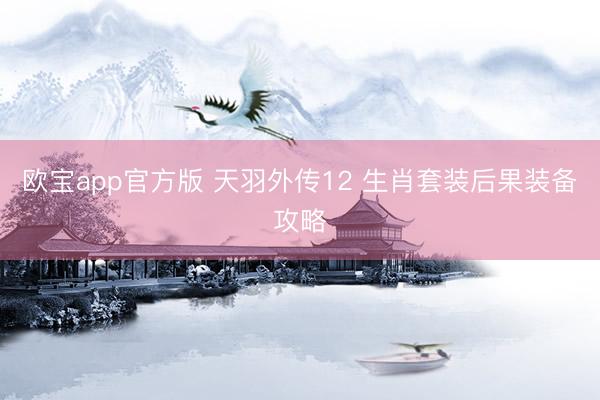 欧宝app官方版 天羽外传12 生肖套装后果装备攻略