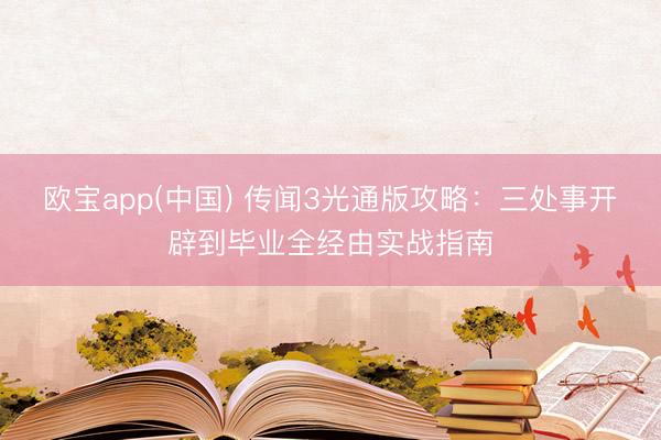 欧宝app(中国) 传闻3光通版攻略：三处事开辟到毕业全经由实战指南