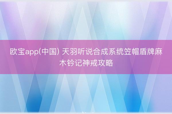 欧宝app(中国) 天羽听说合成系统笠帽盾牌麻木钤记神戒攻略