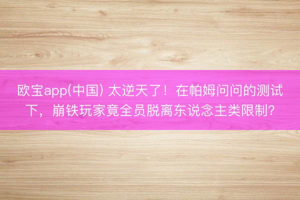 欧宝app(中国) 太逆天了！在帕姆问问的测试下，崩铁玩家竟全员脱离东说念主类限制？