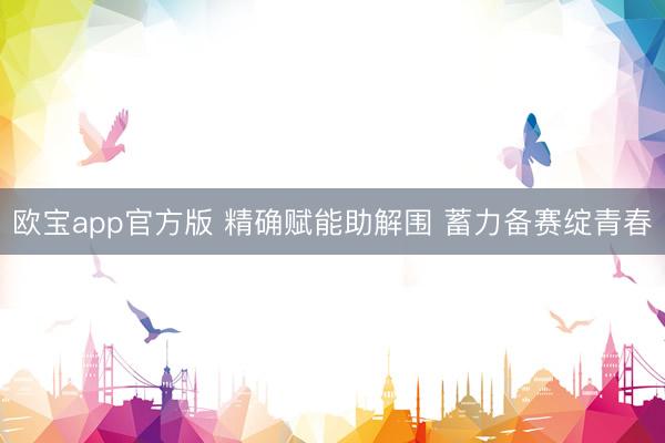 欧宝app官方版 精确赋能助解围 蓄力备赛绽青春