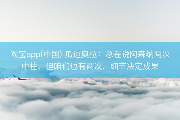 欧宝app(中国) 瓜迪奥拉：总在说阿森纳两次中柱，但咱们也有两次，细节决定成果