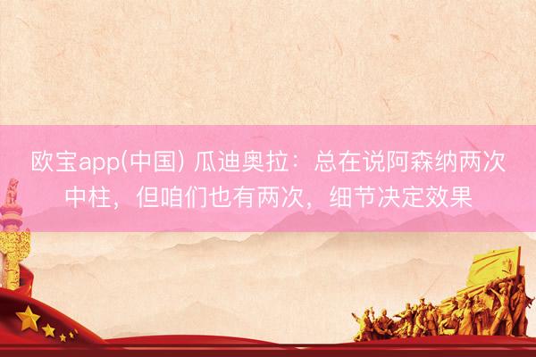 欧宝app(中国) 瓜迪奥拉：总在说阿森纳两次中柱，但咱们也有两次，细节决定效果