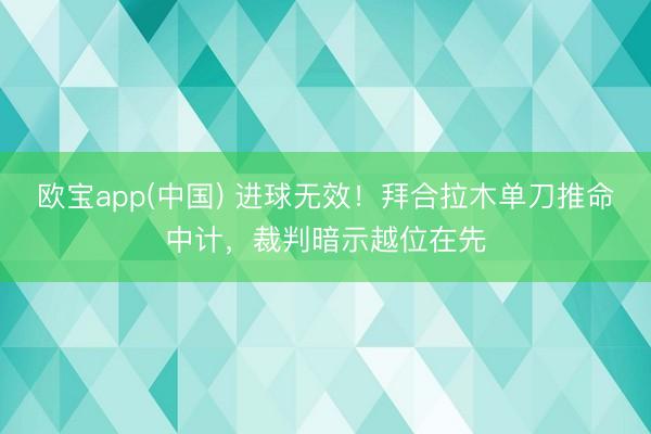 欧宝app(中国) 进球无效！拜合拉木单刀推命中计，裁判暗示越位在先