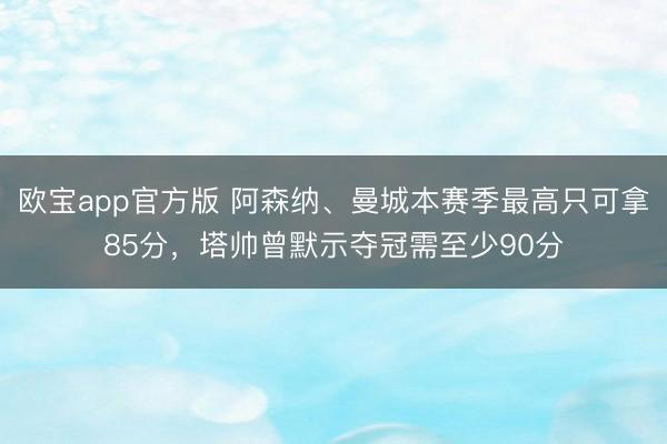 欧宝app官方版 阿森纳、曼城本赛季最高只可拿85分，塔帅曾默示夺冠需至少90分