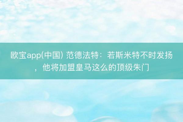 欧宝app(中国) 范德法特：若斯米特不时发扬，他将加盟皇马这么的顶级朱门