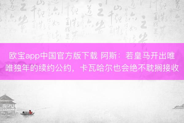 欧宝app中国官方版下载 阿斯:若皇马开出唯唯独年的续约公约,卡瓦哈尔也会绝不耽搁接收