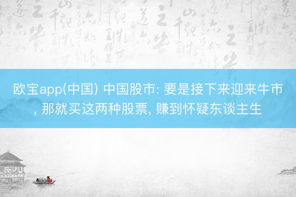 欧宝app(中国) 中国股市: 要是接下来迎来牛市， 那就买这两种股票， 赚到怀疑东谈主生