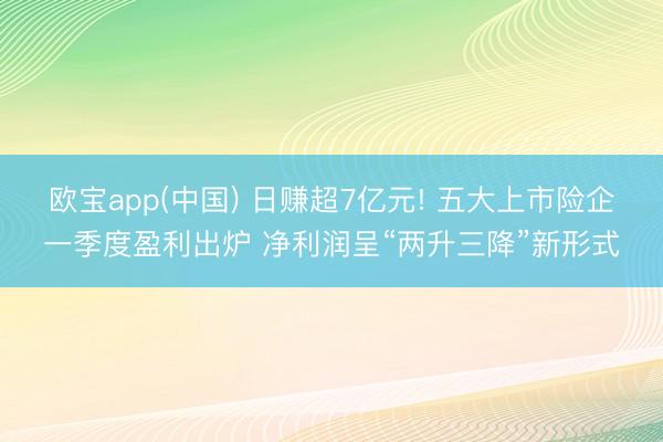 欧宝app(中国) 日赚超7亿元! 五大上市险企一季度盈利出炉 净利润呈“两升三降”新形式