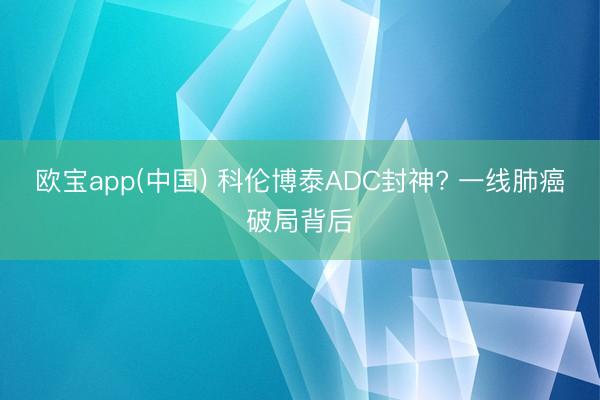 欧宝app(中国) 科伦博泰ADC封神? 一线肺癌破局背后