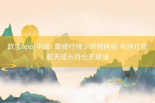 欧宝app(中国) 震撼行情少频频换股 电网打底航天成长持仓更缓慢