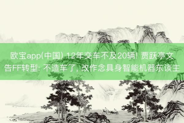 欧宝app(中国) 12年交车不及20辆! 贾跃亭文告FF转型: 不造车了， 改作念具身智能机器东谈主