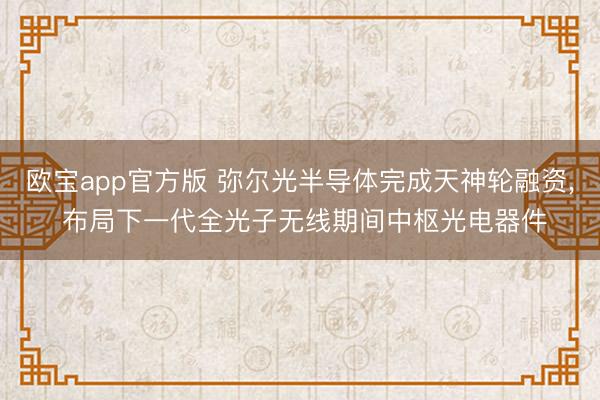 欧宝app官方版 弥尔光半导体完成天神轮融资， 布局下一代全光子无线期间中枢光电器件