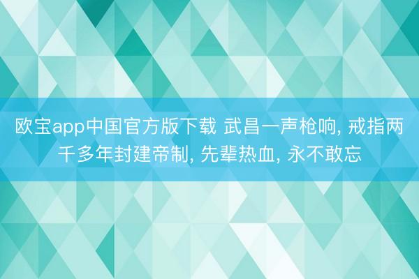 欧宝app中国官方版下载 武昌一声枪响， 戒指两千多年封建帝制， 先辈热血， 永不敢忘