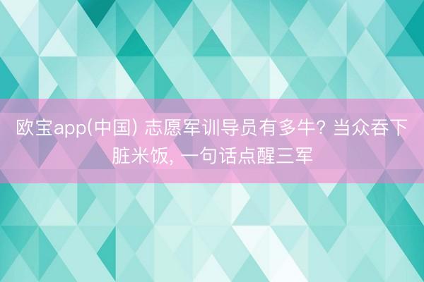 欧宝app(中国) 志愿军训导员有多牛? 当众吞下脏米饭， 一句话点醒三军