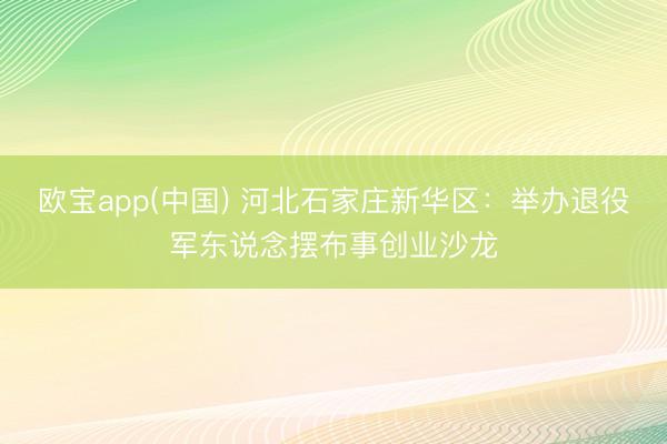 欧宝app(中国) 河北石家庄新华区：举办退役军东说念摆布事创业沙龙