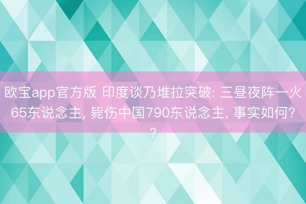 欧宝app官方版 印度谈乃堆拉突破: 三昼夜阵一火65东说念主， 毙伤中国790东说念主， 事实如何?