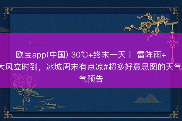 欧宝app(中国) 30℃+终末一天丨 雷阵雨+7级大风立时到，冰城周末有点凉#超多好意思图的天气预告