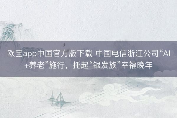 欧宝app中国官方版下载 中国电信浙江公司“AI+养老”施行，托起“银发族”幸福晚年