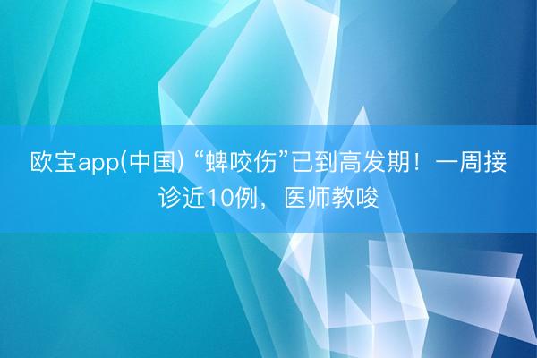 欧宝app(中国) “蜱咬伤”已到高发期！一周接诊近10例，医师教唆