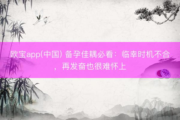 欧宝app(中国) 备孕佳耦必看：临幸时机不合，再发奋也很难怀上