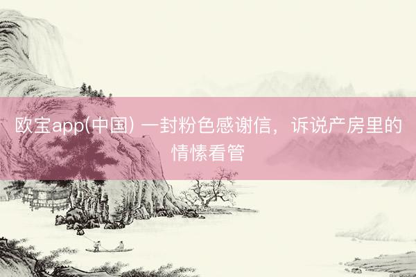 欧宝app(中国) 一封粉色感谢信，诉说产房里的情愫看管
