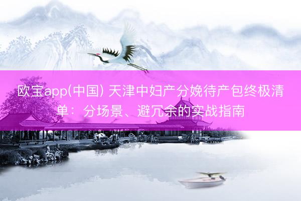 欧宝app(中国) 天津中妇产分娩待产包终极清单：分场景、避冗余的实战指南