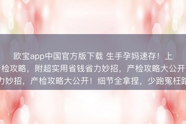 欧宝app中国官方版下载 生手孕妈速存！上海全球卫生中心病院产检攻略，附超实用省钱省力妙招，产检攻略大公开！细节全拿捏，少跑冤枉路