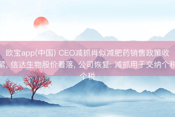欧宝app(中国) CEO减抓肖似减肥药销售政策收紧， 信达生物股价着落， 公司恢复: 减抓用于交纳个税