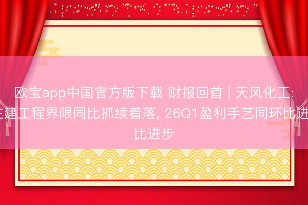 欧宝app中国官方版下载 财报回首 | 天风化工: 在建工程界限同比抓续着落， 26Q1盈利手艺同环比进步