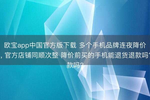 欧宝app中国官方版下载 多个手机品牌连夜降价 ， 官方店铺同顺次整 降价前买的手机能退货退款吗?