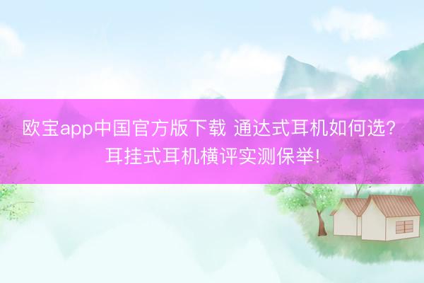 欧宝app中国官方版下载 通达式耳机如何选? 耳挂式耳机横评实测保举!